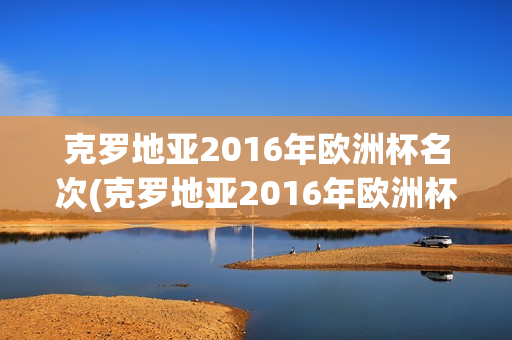 克罗地亚2016年欧洲杯名次(克罗地亚2016年欧洲杯名次表)