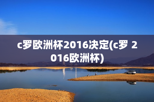 c罗欧洲杯2016决定(c罗 2016欧洲杯)