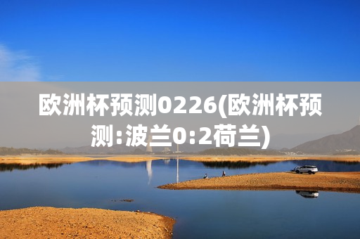 欧洲杯预测0226(欧洲杯预测:波兰0:2荷兰)