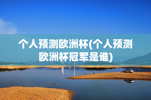 个人预测欧洲杯(个人预测欧洲杯冠军是谁)