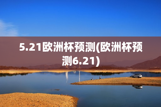 5.21欧洲杯预测(欧洲杯预测6.21)