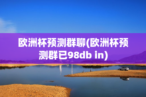 欧洲杯预测群聊(欧洲杯预测群已98db in)