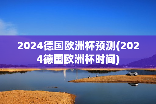 2024德国欧洲杯预测(2024德国欧洲杯时间)