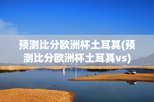 预测比分欧洲杯土耳其(预测比分欧洲杯土耳其vs)