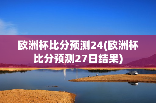 欧洲杯比分预测24(欧洲杯比分预测27日结果)