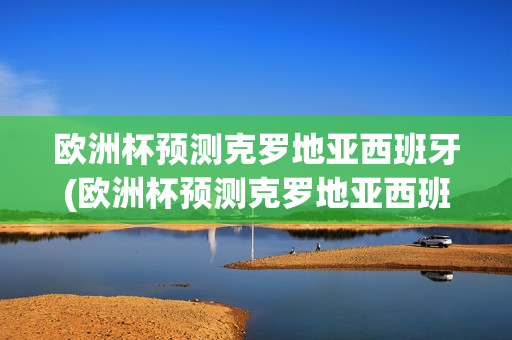 欧洲杯预测克罗地亚西班牙(欧洲杯预测克罗地亚西班牙阵容)