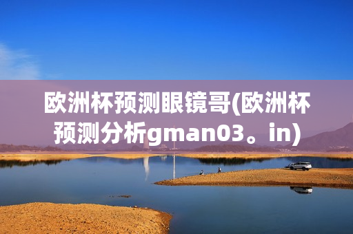 欧洲杯预测眼镜哥(欧洲杯预测分析gman03。in)