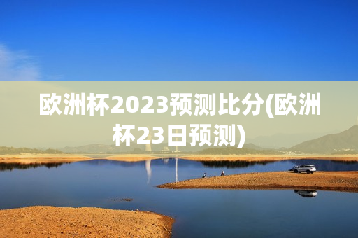 欧洲杯2023预测比分(欧洲杯23日预测)