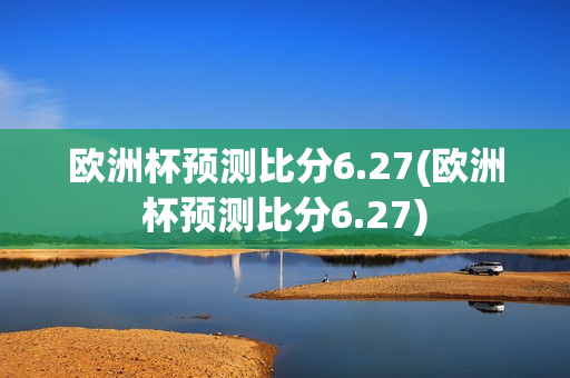 欧洲杯预测比分6.27(欧洲杯预测比分6.27)