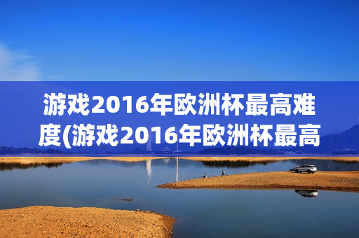 游戏2016年欧洲杯最高难度(游戏2016年欧洲杯最高难度是什么)