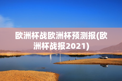 欧洲杯战欧洲杯预测报(欧洲杯战报2021)