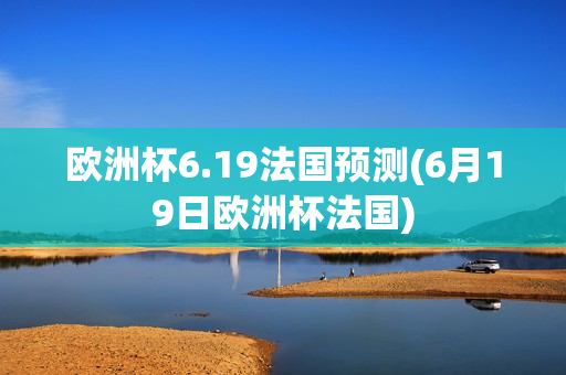 欧洲杯6.19法国预测(6月19日欧洲杯法国)