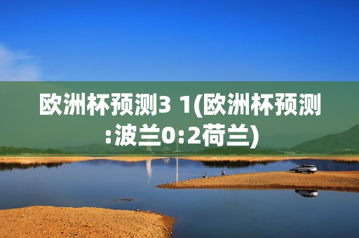 欧洲杯预测3 1(欧洲杯预测:波兰0:2荷兰)