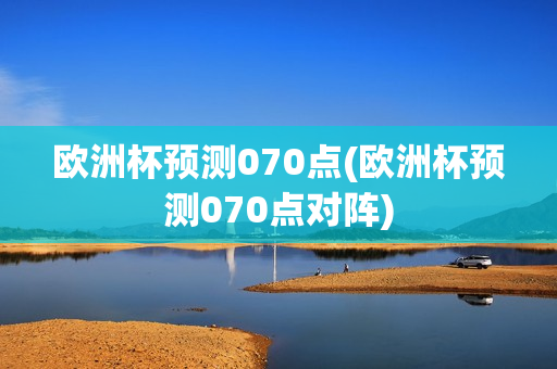 欧洲杯预测070点(欧洲杯预测070点对阵)