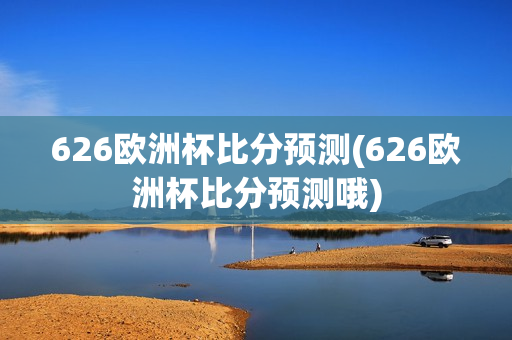 626欧洲杯比分预测(626欧洲杯比分预测哦)