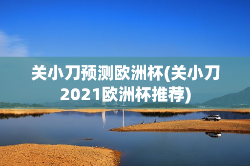 关小刀预测欧洲杯(关小刀2021欧洲杯推荐)