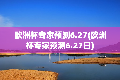 欧洲杯专家预测6.27(欧洲杯专家预测6.27日)