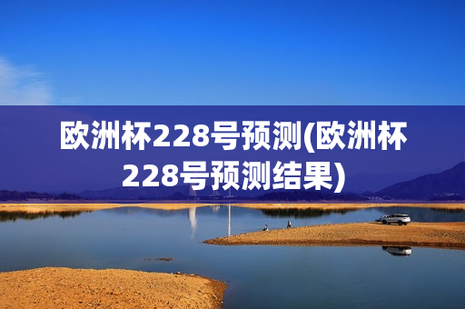 欧洲杯228号预测(欧洲杯228号预测结果)