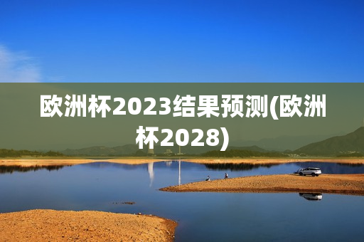 欧洲杯2023结果预测(欧洲杯2028)