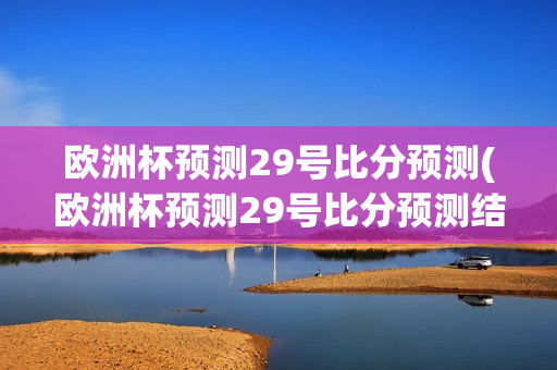 欧洲杯预测29号比分预测(欧洲杯预测29号比分预测结果)