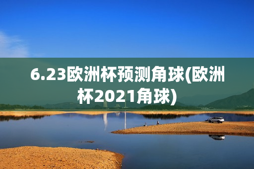 6.23欧洲杯预测角球(欧洲杯2021角球)