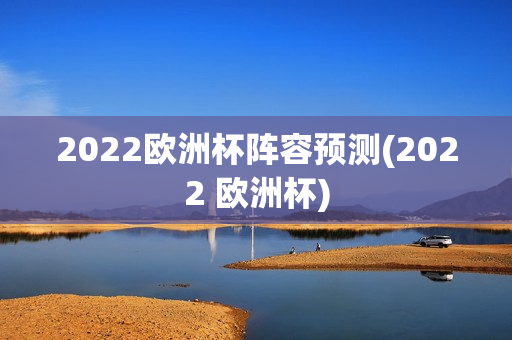 2022欧洲杯阵容预测(2022 欧洲杯)