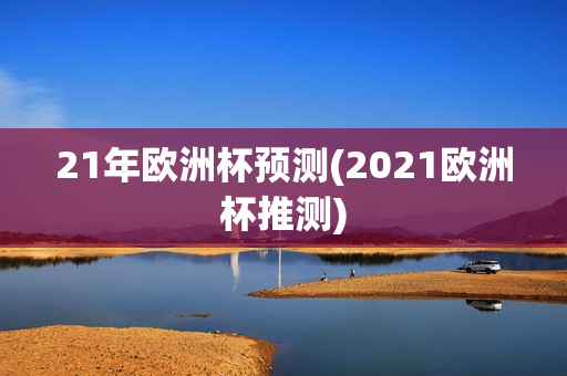 21年欧洲杯预测(2021欧洲杯推测)