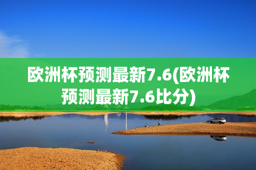 欧洲杯预测最新7.6(欧洲杯预测最新7.6比分)