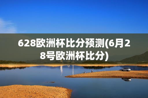 628欧洲杯比分预测(6月28号欧洲杯比分)