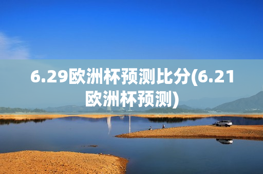 6.29欧洲杯预测比分(6.21欧洲杯预测)