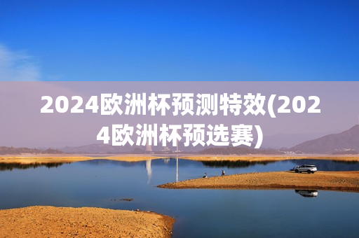 2024欧洲杯预测特效(2024欧洲杯预选赛)