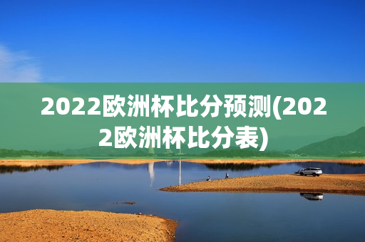 2022欧洲杯比分预测(2022欧洲杯比分表)