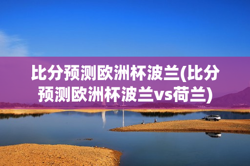 比分预测欧洲杯波兰(比分预测欧洲杯波兰vs荷兰)