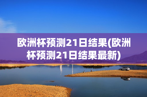 欧洲杯预测21日结果(欧洲杯预测21日结果最新)