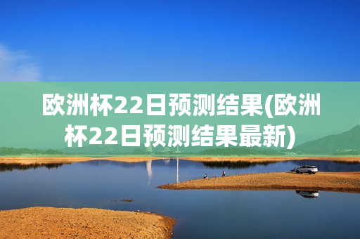 欧洲杯22日预测结果(欧洲杯22日预测结果最新)