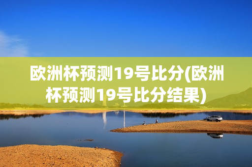 欧洲杯预测19号比分(欧洲杯预测19号比分结果)