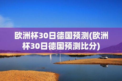 欧洲杯30日德国预测(欧洲杯30日德国预测比分)