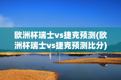 欧洲杯瑞士vs捷克预测(欧洲杯瑞士vs捷克预测比分)