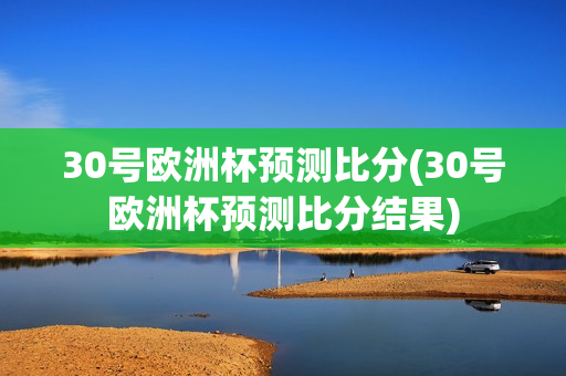 30号欧洲杯预测比分(30号欧洲杯预测比分结果)