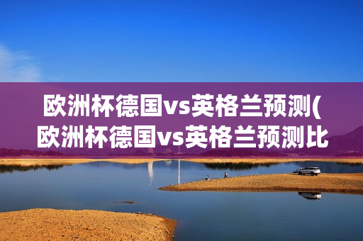 欧洲杯德国vs英格兰预测(欧洲杯德国vs英格兰预测比分)