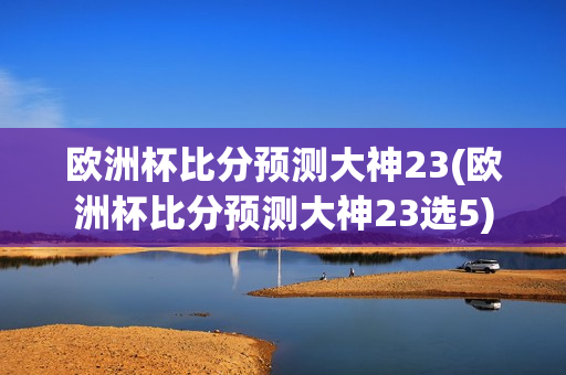 欧洲杯比分预测大神23(欧洲杯比分预测大神23选5)