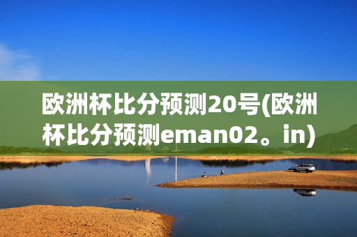 欧洲杯比分预测20号(欧洲杯比分预测eman02。in)