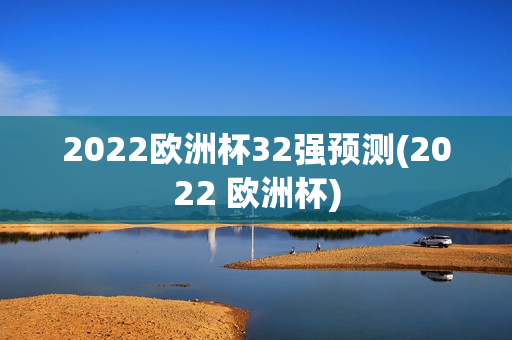 2022欧洲杯32强预测(2022 欧洲杯)