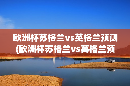 欧洲杯苏格兰vs英格兰预测(欧洲杯苏格兰vs英格兰预测网易)