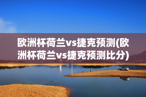 欧洲杯荷兰vs捷克预测(欧洲杯荷兰vs捷克预测比分)