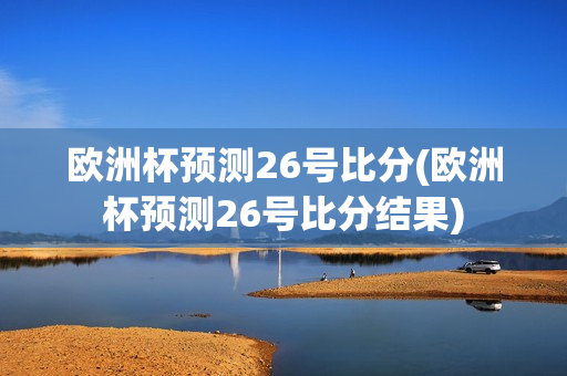 欧洲杯预测26号比分(欧洲杯预测26号比分结果)