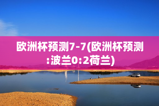 欧洲杯预测7-7(欧洲杯预测:波兰0:2荷兰)