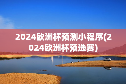 2024欧洲杯预测小程序(2024欧洲杯预选赛)