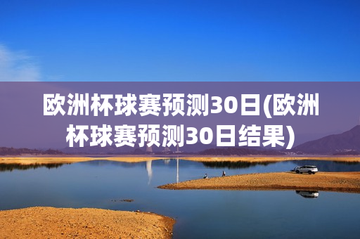 欧洲杯球赛预测30日(欧洲杯球赛预测30日结果)