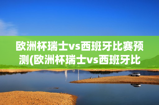 欧洲杯瑞士vs西班牙比赛预测(欧洲杯瑞士vs西班牙比赛预测分析)